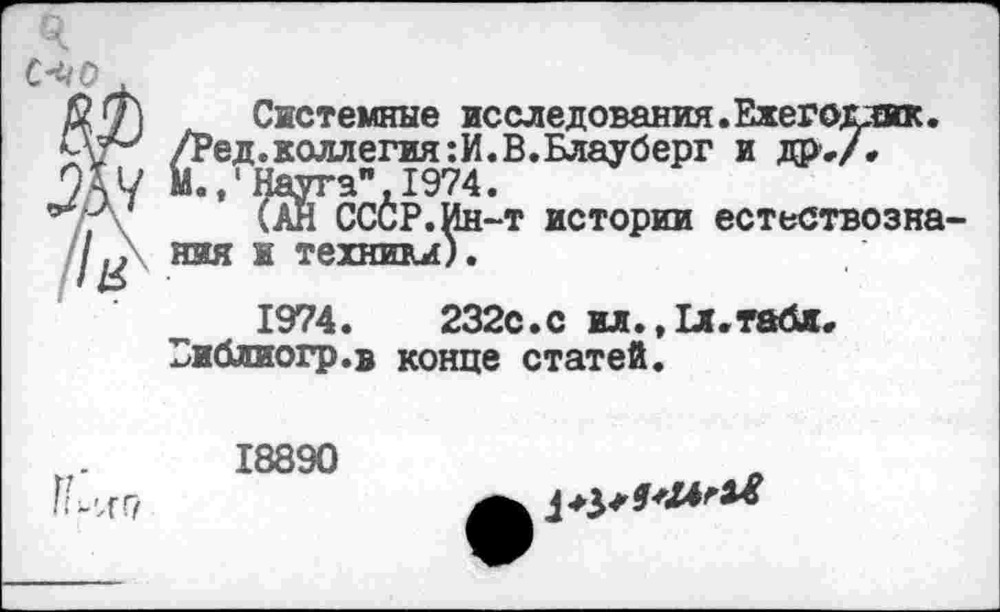 ﻿Системные исследования.Ехегодлик. /Ред.коллегия:И.В.Блауберг и др-Д М.Наука", 1974.
(АН СССР.Ин-т истории естествознания и техники).
1974 .	232с.с ил., 1л.табл«
Библиогр.в конце статей.
-'Д’Г/
18890
